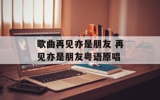 歌曲再见亦是朋友 再见亦是朋友粤语原唱