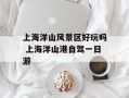 上海洋山风景区好玩吗 上海洋山港自驾一日游