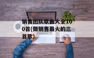 销售团队歌曲大全100首(做销售最火的三首歌)