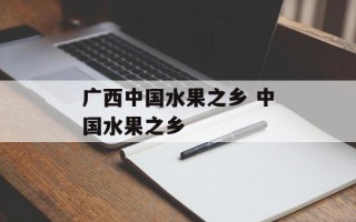 广西中国水果之乡 中国水果之乡