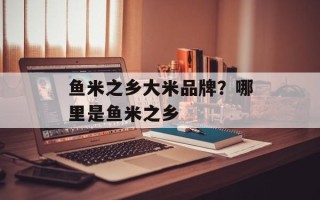 鱼米之乡大米品牌？哪里是鱼米之乡
