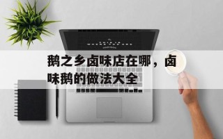 鹅之乡卤味店在哪，卤味鹅的做法大全