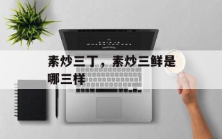 素炒三丁，素炒三鲜是哪三样