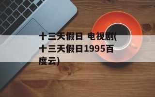 十三天假日 电视剧(十三天假日1995百度云)