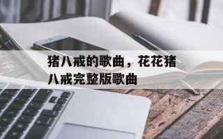 猪八戒的歌曲，花花猪八戒完整版歌曲