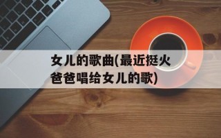 女儿的歌曲(最近挺火爸爸唱给女儿的歌)