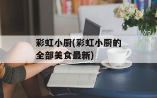 彩虹小厨(彩虹小厨的全部美食最新)
