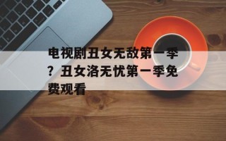 电视剧丑女无敌第一季？丑女洛无忧第一季免费观看