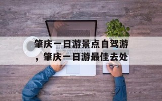 肇庆一日游景点自驾游，肇庆一日游最佳去处