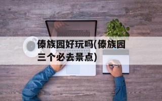 傣族园好玩吗(傣族园三个必去景点)
