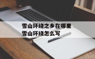 雪山环绕之乡在哪里 雪山环绕怎么写