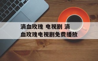 滴血玫瑰 电视剧 滴血玫瑰电视剧免费播放