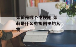 茉莉是哪个电视剧 茉莉是什么电视剧里的人物