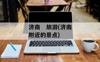 济南   旅游(济南附近的景点)