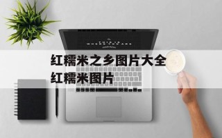 红糯米之乡图片大全 红糯米图片