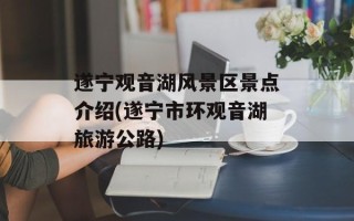 遂宁观音湖风景区景点介绍(遂宁市环观音湖旅游公路)
