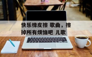 快乐橡皮擦 歌曲，擦掉所有烦恼吧 儿歌