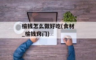 榆钱怎么做好吃(食材_榆钱窍门)