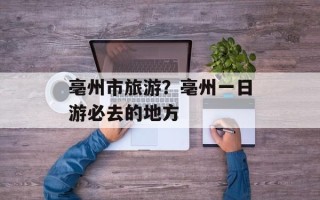 亳州市旅游？亳州一日游必去的地方