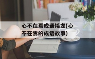 心不在焉成语接龙(心不在焉的成语故事)