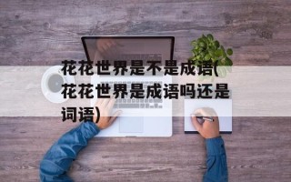 花花世界是不是成语(花花世界是成语吗还是词语)