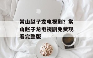 常山赵子龙电视剧？常山赵子龙电视剧免费观看完整版
