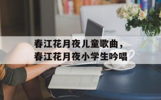 春江花月夜儿童歌曲，春江花月夜小学生吟唱
