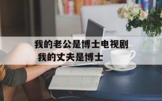 我的老公是博士电视剧 我的丈夫是博士