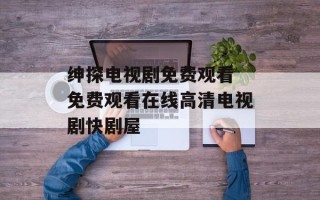绅探电视剧免费观看 免费观看在线高清电视剧快剧屋