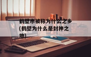 鹤壁市被称为什么之乡(鹤壁为什么是封神之地)