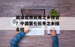 鼎湖世界长寿之乡排名？中国第七长寿之乡排名榜
