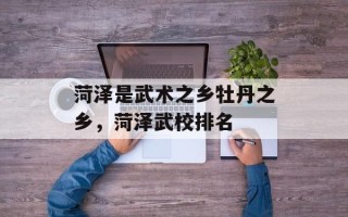 菏泽是武术之乡牡丹之乡，菏泽武校排名