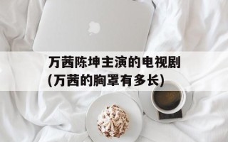万茜陈坤主演的电视剧(万茜的胸罩有多长)