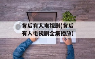 背后有人电视剧(背后有人电视剧全集播放)