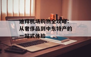 迪拜机场购物全攻略：从奢侈品到中东特产的一站式体验