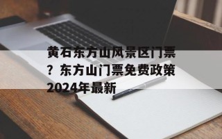 黄石东方山风景区门票？东方山门票免费政策2024年最新