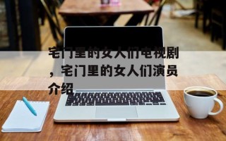 宅门里的女人们电视剧，宅门里的女人们演员介绍