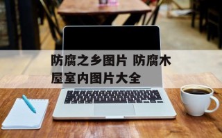 防腐之乡图片 防腐木屋室内图片大全