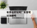 石膏山好玩吗？石膏可以泡脚吗