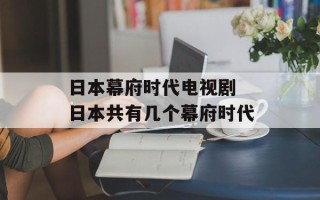 日本幕府时代电视剧 日本共有几个幕府时代