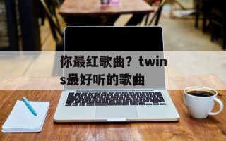 你最红歌曲？twins最好听的歌曲