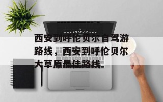 西安到呼伦贝尔自驾游路线，西安到呼伦贝尔大草原最佳路线