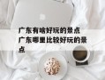 广东有啥好玩的景点 广东哪里比较好玩的景点