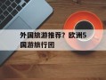 外国旅游推荐？欧洲5国游旅行团