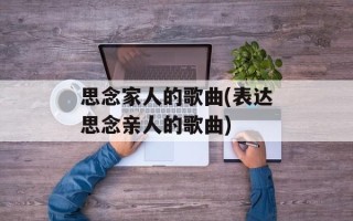 思念家人的歌曲(表达思念亲人的歌曲)