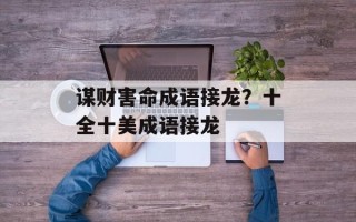 谋财害命成语接龙？十全十美成语接龙