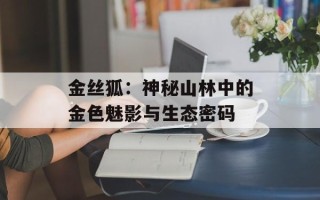 金丝狐：神秘山林中的金色魅影与生态密码