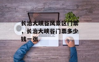 长治大峡谷风景区门票，长治大峡谷门票多少钱一张