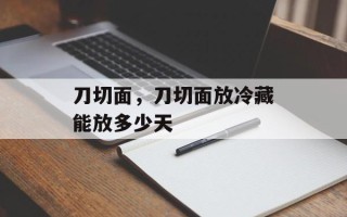 刀切面，刀切面放冷藏能放多少天
