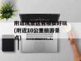 附近风景区有哪些好玩(附近10公里旅游景点)